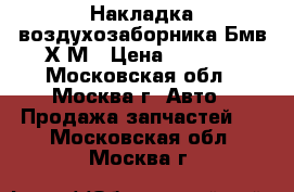 Накладка воздухозаборника Бмв Х6М › Цена ­ 2 500 - Московская обл., Москва г. Авто » Продажа запчастей   . Московская обл.,Москва г.